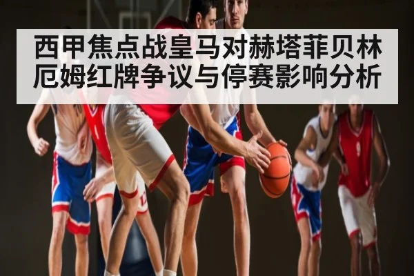 西甲焦点战皇马对赫塔菲贝林厄姆红牌争议与停赛影响分析