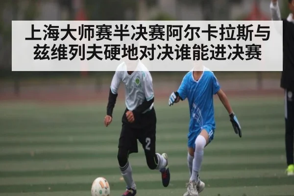 上海大师赛半决赛阿尔卡拉斯与兹维列夫硬地对决谁能进决赛